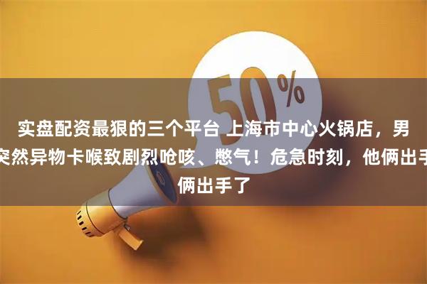 实盘配资最狠的三个平台 上海市中心火锅店，男子突然异物卡喉致剧烈呛咳、憋气！危急时刻，他俩出手了