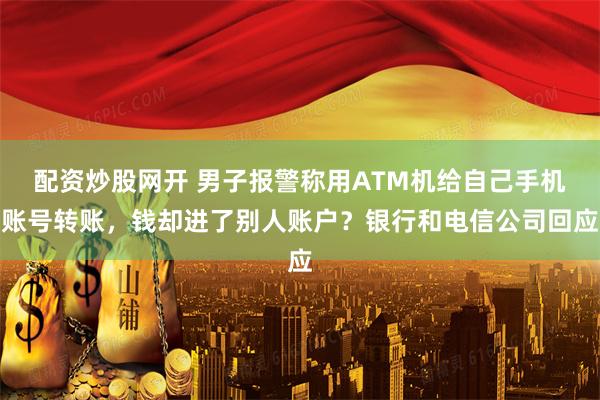 配资炒股网开 男子报警称用ATM机给自己手机账号转账，钱却进了别人账户？银行和电信公司回应